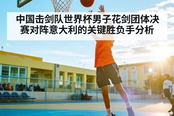 中国击剑队世界杯男子花剑团体决赛对阵意大利的关键胜负手分析