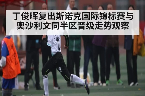 丁俊晖复出斯诺克国际锦标赛与奥沙利文同半区晋级走势观察