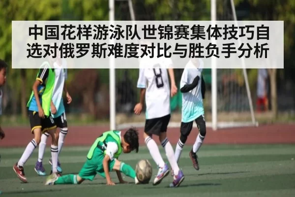 中国花样游泳队世锦赛集体技巧自选对俄罗斯难度对比与胜负手分析