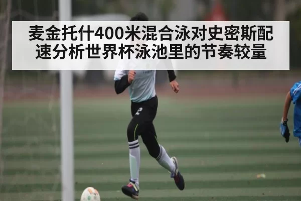麦金托什400米混合泳对史密斯配速分析世界杯泳池里的节奏较量