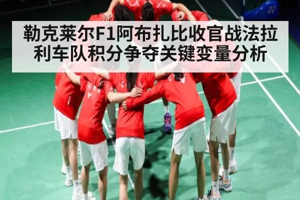 勒克莱尔F1阿布扎比收官战法拉利车队积分争夺关键变量分析